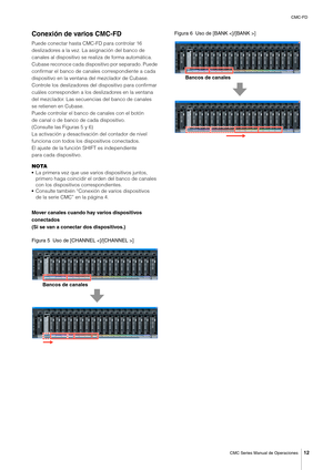 Page 12CMC-FD
CMC Series Manual de Operaciones
12
Conexión de varios CMC-FD
Puede conectar hasta CMC-FD para controlar 16 
deslizadores a la vez. La asignación del banco de 
canales al dispositivo se realiza de forma automática.
Cubase reconoce cada dispositivo por separado. Puede 
confirmar el banco de canales correspondiente a cada 
dispositivo en la ventana del mezclador de Cubase.
Controle los deslizadores del dispositivo para confirmar 
cuáles corresponden a los deslizadores en la ventana 
del mezclador....