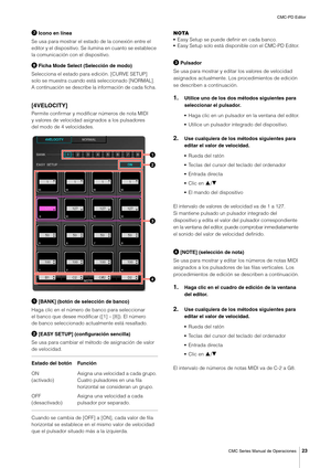 Page 23CMC-PD Editor
CMC Series Manual de Operaciones
23
 Icono en línea
Se usa para mostrar el estado de la conexión entre el 
editor y el dispositivo. Se ilumina en cuanto se establece 
la comunicación con el dispositivo.
 Ficha Mode Select (Selección de modo)
Selecciona el estado para edición. [CURVE SETUP] 
solo se muestra cuando está seleccionado [NORMAL].
A continuación se describe la información de cada ficha.
[4VELOCITY]
Permite confirmar y modificar números de nota MIDI 
y valores de velocidad...