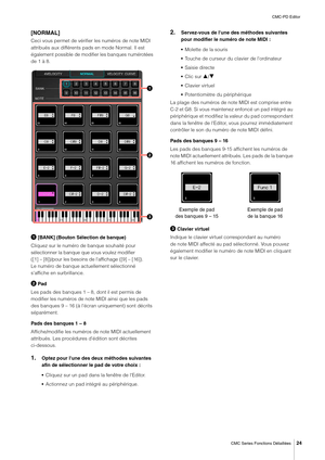 Page 24CMC-PD Editor
CMC Series Fonctions Détaillées
24
[NORMAL]
Ceci vous permet de vérifier les numéros de note MIDI 
attribués aux différents pads en mode Normal. Il est 
également possible de modifier les banques numérotées 
de 1 à 8.
 [BANK] (Bouton Sélection de banque)
Cliquez sur le numéro de banque souhaité pour 
sélectionner la banque que vous voulez modifier 
([1] – [8])/pour les besoins de l'affichage ([9] – [16]). 
Le numéro de banque actuellement sélectionné 
s'affiche en surbrillance.
...