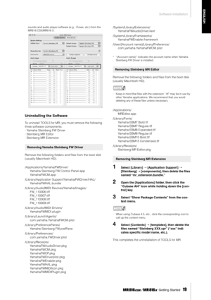 Page 19Software Installation
 Getting Started   
19
ENGLISH
sounds and audio player software (e.g., iTunes, etc.) from the 
MR816 CSX/MR816 X.
Uninstalling the Software
To uninstall TOOLS for MR, you must remove the following 
three software components: 
· Yamaha Steinberg FW Driver
· Steinberg MR Editor
· Steinberg MR Extension
Remove the following folders and ﬁles from the boot disk 
(usually Macintosh HD).
/Applications/Yamaha/FWDriver/
Yamaha Steinberg FW Control Panel.app
YamahaFWCM.app...