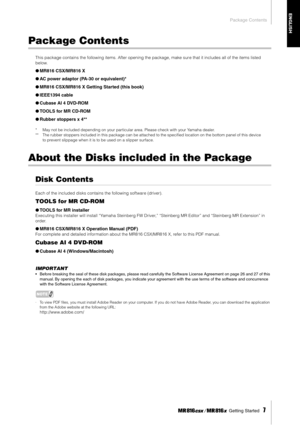 Page 7 
Package Contents
 Getting Started    
7
 
ENGLISH
 
Package Contents 
This package contains the following items. After opening the package, make sur e that it includes all of the items listed 
below.
 
● 
MR816 CSX/MR816 X 
● 
AC power adaptor (PA-30 or equivalent)* 
● 
MR816 CSX/MR816 X Getting Started (this book) 
● 
IEEE1394 cable 
● 
Cubase AI 4 DVD-ROM 
● 
TOOLS for MR CD-ROM 
● 
Rubber stoppers x 4** 
*May not be included depending on your particular area. Please check with your Yamaha dealer.
**...
