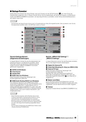 Page 41MR Editor
 Bedienungshandbuch   
41
■Setup-Fenster
Dieser Abschnitt erläutert das Setup-Fenster, das durch Klicken auf das SETUP-Symbol ( ) am linken Ende des 
Hauptfensters aufgerufen wird. In diesem Fenster können Sie Grundparameter wie Sampling-Frequenz und Wordclock-
Quelle des MR816 CSX/MR816 X einstellen. Um das Setup-Fenster zu schließen, klicken Sie auf die Schaltﬂ äche [X] in 
der oberen linken Ecke. 
HINWEIS
·Die Parameter des Setup-Fensters können auch im Einstellungsfenster (Seite 30)...