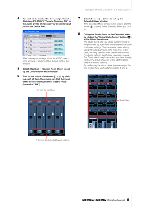 Page 15Using the MR816 CSX/MR816 X with Cubase
 Operation Manual   
15
4For each of the created Studios, assign “Yamaha 
Steinberg FW ASIO” / “Yamaha Steinberg FW” to 
the Audio Device and assign your desired output 
jack to the Device Port. 
After making the settings, close the VST Connec-
tions window by clicking [X] at the top right of the 
window. 
5Select [Devices] ➝ [Control Room Mixer] to call 
up the Control Room Mixer window. 
6Turn on the output of channels [1] – [4] by click-
ing each of them, then...