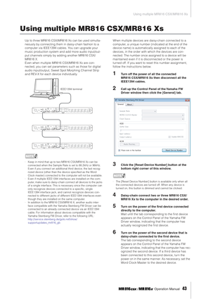 Page 43Using multiple MR816 CSX/MR816 Xs
 Operation Manual   
43
Using multiple MR816 CSX/MR816 Xs
Up to three MR816 CSX/MR816 Xs can be used simulta-
neously by connecting them in daisy-chain fashion to a 
computer via IEEE1394 cables. You can upgrade your 
music production system and add more audio input/out-
put channels simply by adding another MR816 CSX/
MR816 X. 
Even when multiple MR816 CSX/MR816 Xs are con-
nected, you can set parameters such as those for digital 
audio input/output, Sweet Spot Morphing...