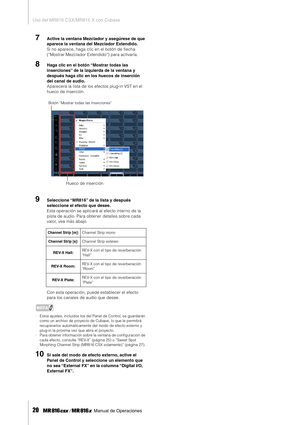 Page 20Uso del MR816 CSX/MR816 X con Cubase
20     Manual de Operaciones
7Active la ventana Mezclador y asegúrese de que 
aparece la ventana del Mezclador Extendido. 
Si no aparece, haga clic en el botón de ﬂecha 
(“Mostrar Mezclador Extendido”) para activarla. 
8Haga clic en el botón “Mostrar todas las 
inserciones” de la izquierda de la ventana y 
después haga clic en los huecos de inserción 
del canal de audio. 
Aparecerá la lista de los efectos plug-in VST en el 
hueco de inserción.
9Seleccione “MR816” de...