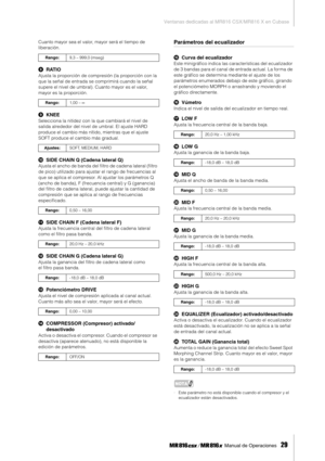 Page 29Ventanas dedicadas al MR816 CSX/MR816 X en Cubase
 Manual de Operaciones   
29
Cuanto mayor sea el valor, mayor será el tiempo de 
liberación. 
8RATIO
Ajusta la proporción de compresión (la proporción con la 
que la señal de entrada se comprimirá cuando la señal 
supere el nivel de umbral). Cuanto mayor es el valor, 
mayor es la proporción. 
9KNEE
Selecciona la nitidez con la que cambiará el nivel de 
salida alrededor del nivel de umbral. El ajuste HARD 
produce el cambio más nítido, mientras que el...