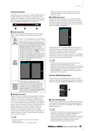 Page 35MR Editor
 Manual de Operaciones   
35
Sección de escena
Hasta 20 ajustes de mezclador, creados en MR Editor, se 
pueden almacenar como escenas y estas 20 escenas 
(ajustes de mezclador) se pueden guardar como un solo 
archivo en un ordenador. La escena o ajustes actuales se 
aplican al MR816 CSX/MR816 X en tiempo real.
1Icono de archivo
Haga clic en este icono para activar los menús: “Open” 
(Abrir), “Save” (Guardar) e “Import Scene” (Importar 
escena). 
2Nombre de escena
Indica el número y el nombre de...