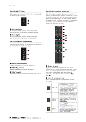 Page 36MR Editor
36     Manual de Operaciones
Sección VIEW  (Vista)
Esta sección permite cambiar el formato de visualización 
de la sección de mezclador. 
1Icono analógico 
Al hacer clic en este icono se muestran y ocultan 
alternativamente las bandas de entrada analógica. 
2Icono digital 
Al hacer clic en este icono se muestran y ocultan 
alternativamente las bandas de entrada digital. 
Sección SETUP (Conﬁguración)
Esta sección permite abrir las ventanas de conﬁguración, 
de información de versión y de ayuda....