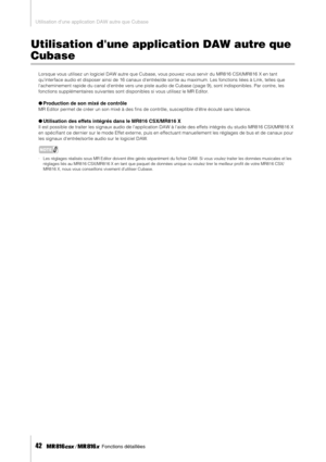 Page 42Utilisation dune application DAW autre que Cubase
42     Fonctions détaillées
Utilisation dune application DAW autre que 
Cubase
Lorsque vous utilisez un logiciel DAW autre que Cubase, vous pouvez vous servir du MR816 CSX/MR816 X en tant 
quinterface audio et disposer ainsi de 16 canaux dentrée/de sor tie au maximum. Les fonctions liées à Link, telles que 
lacheminement rapide du canal dentrée vers une piste audio de Cubase ( page 9), sont indisponibles. Par contre, les 
fonctions supplémentaires...