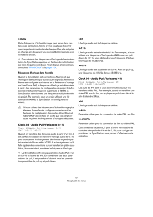 Page 124124
Récapitulatif des menus
>32kHz
Cette fréquence d’échantillonnage peut servir dans cer-
tains cas particuliers. Même s’il ne s’agit pas d’une fré-
quence professionnelle standard aujourd’hui, elle est prise 
en charge afin de garantir une compatibilité maximale avec 
le matériel ancien.
ÖPour obtenir des fréquences d’horloge de haute réso-
lution, la SyncStation applique un facteur de multiplication 
aux trois fréquences de base. Pour de plus amples détails, 
consultez “Word Clock” à la page 104....