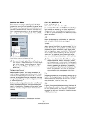 Page 125125
Récapitulatif des menus
Audio Pull dans Nuendo
Dans Nuendo, les réglages de Configuration du Projet 
comporte un menu “Pull-Up/Pull-Down” qui permet de dé-
finir les paramètres de pull. Les diverses combinaisons sont 
déjà effectuées dans Nuendo. Elles sont proposées sous 
forme d’options toutes prêtes, ce qui fait que vous n’avez 
pas à configurer séparément les pulls de 4 % et de 0,1 %.
Audio Pull dans la section Configuration du Projet
Varispeed dans Nuendo
Il est possible d’utiliser la...