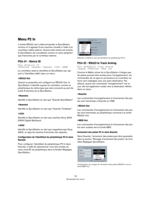 Page 130130
Récapitulatif des menus
Menu P2 In
L’entrée RS422 sert à télécommander la SyncStation 
comme s’il s’agissait d’une machine virtuelle à l’aide d’un 
contrôleur maître externe. Quand cette entrée est activée, 
la SyncStation est considérée comme un autre périphéri-
que 9 broches par le contrôleur externe.
P2in 01 - Device ID
P2in 01-Device ID
>RS422-Out >Nuendos >Nuendot >3324 >A500
Le contrôleur externe identifiera la SyncStation par rap-
port à l’identifiant défini dans ce menu.
>RS422-Out
Quand ce...