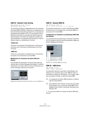 Page 133133
Récapitulatif des menus
USB 03 - Nuendo Track Arming
USB 03-Nuendo Track Arming
>RS422-Out >MIDI Out
Ce paramètre fonctionne indépendamment de l’armement 
des pistes MIDI et RS422. Il détermine le routage des bou-
tons d’armement des pistes qui figurent sur le panneau du 
périphérique SyncStation 9-Pin. Les commandes d’enre-
gistrement transmises au transport de Nuendo quand la 
synchronisation est activée sont également routées vers 
cette destination. Ce paramètre peut permettre le report à...