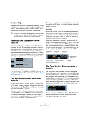 Page 2020
SyncStation Controls
Changing Settings
Once you have navigated to the appropriate menu, the left 
and right arrow keys are used to change settings. In order 
to make changed settings active, exit the Settings Menu 
display mode and return to Operation display mode.
Resetting the SyncStation from 
Nuendo
In a situation where you need to reset the SyncStation 
hardware, you can do so from the SyncStation Settings 
pop-up window by pressing the Reset Hardware button in 
the Hardware Unit section. This...