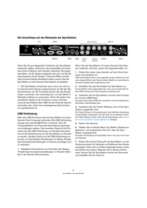 Page 6161
Anschließen der SyncStation
Die Anschlüsse auf der Rückseite der SyncStation
Wenn Sie die grundlegenden Funktionen der SyncStation 
verstanden haben, sollte Ihnen das Anschließen der Hard-
ware keine Probleme mehr bereiten. Nachdem Sie festge-
legt haben, wie Ihr System aufgebaut sein soll, und Sie die 
verschiedenen Clock-Quellen, Timecode-Pfade und Ma-
chine-Control-Geräte identifiziert haben, können Sie die 
SyncStation an das Nuendo-Host-System anschließen.
ÖDie SyncStation funktioniert auch, wenn...