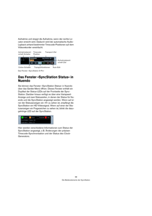 Page 6868
Die Bedienelemente der SyncStation
Aufnahme und stoppt die Aufnahme, wenn der rechte Lo-
cator erreicht wird. Dadurch wird der automatische Audio-
Layback anhand bestimmter Timecode-Positionen auf dem 
Videorekorder vereinfacht.
Das Fenster »SyncStation 9-Pin«
Das Fenster »SyncStation Status« in 
Nuendo
Sie können das Fenster »SyncStation Status« in Nuendo 
über das Geräte-Menü öffnen. Dieses Fenster enthält ein 
Duplikat der Status-LEDs auf der Frontseite der Sync-
Station. Darüber hinaus verfügt es...