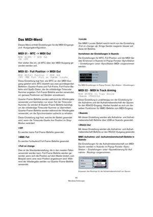 Page 8383
Menübeschreibungen
Das MIDI-Menü
Dieses Menü enthält Einstellungen für die MIDI-Eingangs- 
und -Ausgangskonfiguration.
MIDI 01 - MTC -> MIDI Out
MIDI 01-MTC -> MIDI Out
>On >Off
Hier stellen Sie ein, ob MTC über den MIDI-Ausgang ge-
sendet werden soll.
MIDI 02 - Full Position -> MIDI Out
MIDI 02-Full Position -> MIDI Out
>Off >MMC Full >Full on change >Locate
Diese Einstellung legt fest, wie MTC an den MIDI-Aus-
gang geleitet wird. MTC besteht aus zwei grundlegenden 
Befehlen: Quarter-Frame und...