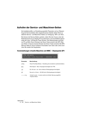 Page 62TIME BASE
6 – 62 Service- und Maschinen-Seiten
Aufrufen der Service- und Maschinen-Seiten
Als Installationshilfe, zur Einstellung spezieller Parameter und zur Überprü-
fung der Kommunikation aller angeschlossenen Geräte stehen Ihnen zu-
sätzliche Service- und Maschinen-Seiten zur Verfügung: »SPx« und »M.x«.
Sie können die Service-Seiten aufrufen, indem Sie den Cursor unter der 
Seitenbezeichnung im Display (P.x) positionieren und anschließend gleich-
zeitig die Links- und Rechts-Taste drücken. Die...