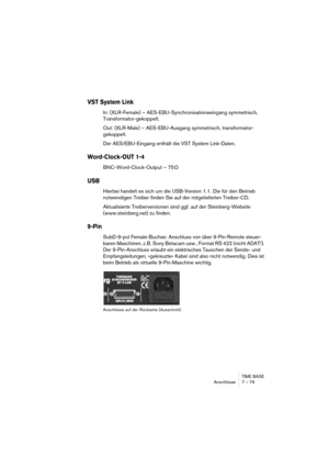 Page 79TIME BASE
Anschlüsse 7 – 79
VST System Link
In: (XLR-Female) – AES-EBU-Synchronisationseingang symmetrisch, 
Transformator-gekoppelt.
Out: (XLR-Male) – AES-EBU-Ausgang symmetrisch, transformator-
gekoppelt.
Der AES/EBU-Eingang enthält die VST System Link-Daten.
Word-Clock-OUT 1-4
BNC-Word-Clock-Output – 75 Ω
USB
Hierbei handelt es sich um die USB-Version 1.1. Die für den Betrieb 
notwendigen Treiber finden Sie auf der mitgelieferten Treiber-CD.
Aktualisierte Treiberversionen sind ggf. auf der...