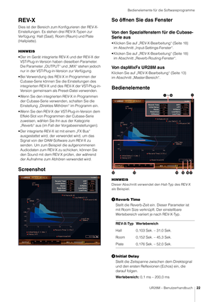 Page 22Bedienelemente für die Softwareprogramme
UR28M – Benutzerhandbuch22
REV-X
Dies ist der Bereich zum Konfigurieren der REV-X-
Einstellungen. Es stehen drei REV-X-Typen zur 
Verfügung: Hall (Saal), Room (Raum) und Plate 
(Hallplatte).
HINWEIS
• Der im Gerät integrierte REV-X und der REV-X der 
VST-Plug-in-Version haben dieselben Parameter. 
Die Parameter „OUTPUT“ und „MIX“ stehen jedoch 
nur in der VST-Plug-in-Version zur Verfügung.
• Bei Verwendung des REV-X in Programmen der  Cubase-Serie können Sie die...