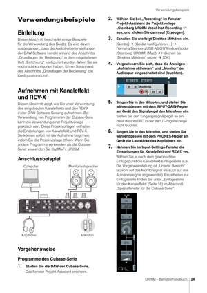 Page 24Verwendungsbeispiele
UR28M – Benutzerhandbuch24
Verwendungsbeispiele
Einleitung
Dieser Abschnitt beschreibt einige Beispiele 
für die Verwendung des Geräts. Es wird davon 
ausgegangen, dass die Audiotreibereinstellungen 
der DAW-Software korrekt anhand des Abschnitts 
„Grundlagen der Bedienung“ in dem mitgelieferten 
Heft „Einführung“ konfiguriert wurden. Wenn Sie sie 
noch nicht konfiguriert haben, führen Sie anhand 
des Abschnitts „Grundlagen der Bedienung“ die 
Konfiguration durch.
Aufnehmen mit...