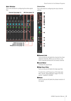 Page 11Panel Controls for the Software Programs
UR28M  Operation Manual11
Main Window
This is the window for configuring the entire signal 
flow. Channel Area
This is the area for configuring the input channel 
settings.

Channel Link
Turns on (lit) and off (dark) the channel link of two 
adjacent channels. When you turn this on, two 
mono channels  will become one stereo channel.
 Level Meter
Indicates the signal level.
 High Pass Filter
Turns on (lit) and off (dark) the high pass filter.
To select the...