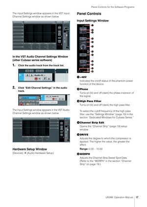 Page 17Panel Controls for the Software Programs
UR28M  Operation Manual17
The Input Settings window appears in the VST Input 
Channel Settings window as shown below.
In the VST Audio Channel Settings Window 
(other Cubase series software)
1.Click the audio track from the track list.
2.Click “Edit Channel Settings” in the audio 
track.
The Input Settings window appears in the VST Audio 
Channel Settings window as shown below.
Hardware Setup Window
[Devices]   [Audio Hardware Setup]
Panel Controls
Input Settings...