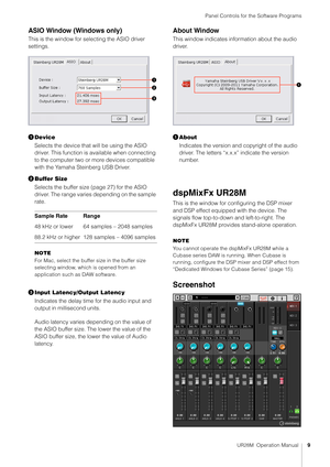 Page 9Panel Controls for the Software Programs
UR28M  Operation Manual9
ASIO Window (Windows only)
This is the window for selecting the ASIO driver 
settings.
Device
Selects the device that  will be using the ASIO 
driver. This function is available when connecting 
to the computer two or more devices compatible 
with the Yamaha Steinberg USB Driver.
 Buffer Size
Selects the buffer size (page 27) for the ASIO 
driver. The range varies depending on the sample 
rate.
NOTE
For Mac, select the buffer size in the...