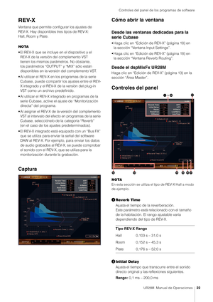 Page 22Controles del panel de los programas de software
UR28M  Manual de Operaciones22
REV-X
Ventana que permite configurar los ajustes de 
REV-X. Hay disponibles tres tipos de REV-X: 
Hall, Room y Plate.
NOTA
• El REV-X que se incluye en el dispositivo y el 
REV-X de la versión del complemento VST 
tienen los mismos parámetros. No obstante, 
los parámetros “OUTPUT”  y “MIX” sólo están 
disponibles en la vers ión del complemento VST.
• Al utilizar el REV-X en los programas de la serie  Cubase, puede compartir...