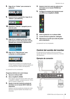 Page 25Ejemplos de uso
UR28M  Manual de Operaciones25
8.Haga clic en “Grabar” para comenzar la 
grabación.
9.Cuando termine la grabación, haga clic en 
“Detener” para detenerla.
10.Desactive el “Monitor” (apagado) para la 
pista de audio.
11.Haga clic en cualquier punto de la regla 
para mover el cursor del proyecto al punto 
deseado para comenzar la reproducción.
12.Haga clic en “Reproducción” para 
comprobar el sonido grabado.
Al escuchar el sonido con los altavoces del 
monitor, ajuste el nivel de la señal...