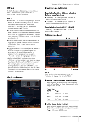 Page 22Tableaux de bord des programmes logiciels
UR28M  Fonctions Détaillées22
REV-X
Cette fenêtre permet de configurer les réglages 
REV-X. Il existe trois types d'effets REV-X 
disponibles : Hall, Room et Plate.
NOTE
• L'effet REV-X fourni avec le périphérique et l'effet 
REV-X de la version VST Plug-in ont les mêmes 
paramètres. Cependant, les paramètres 
« OUTPUT » et « MIX » ne sont disponibles 
que sur la version VST Plug-in.
• Si vous utilisez REV-X da ns les programmes de 
série Cubase, vous...