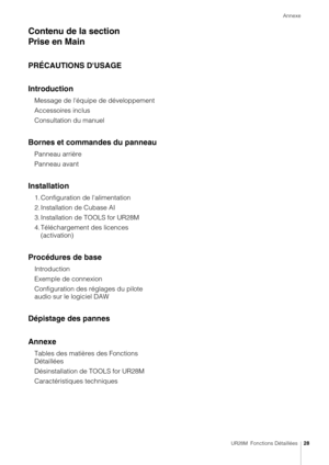 Page 28Annexe
UR28M  Fonctions Détaillées28
Contenu de la section 
Prise en Main
PRÉCAUTIONS D'USAGE
Introduction
Message de l'équipe de développement 
Accessoires inclus
Consultation du manuel
Bornes et commandes du panneau
Panneau arrière
Panneau avant
Installation
1. Configuration de l'alimentation
2. Installation de Cubase AI
3. Installation de TOOLS for UR28M
4. Téléchargement des licences  (activation)
Procédures de base
Introduction
Exemple de connexion
Configuration des r églages du pilote...