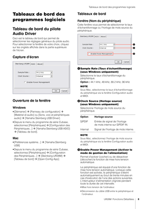 Page 8Tableaux de bord des programmes logiciels
UR28M  Fonctions Détaillées8
Tableaux de bord des 
programmes logiciels
Tableau de bord du pilote 
Audio Driver
Ceci est le tableau de bord qui permet de 
sélectionner les réglages généraux du pilote audio. 
Pour sélectionner la fenêtre de votre choix, cliquez 
sur les onglets affichés dans la partie supérieure 
de l'écran.
Capture d'écran
Ouverture de la fenêtre
Windows
• [Démarrer]  [Panneau de configuration]   
[Matériel et audio] ou [Sons, voix et...