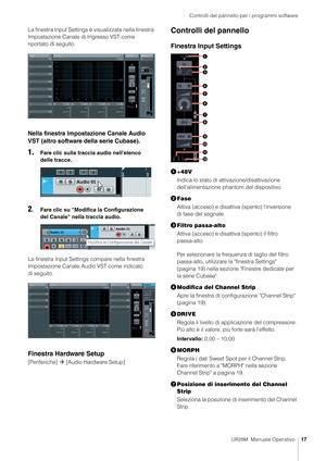 Page 17Controlli del pannello per i programmi software
UR28M  Manuale Operativo17
La finestra Input Settings è visualizzata nella finestra 
Impostazione Canale di Ingresso VST come 
riportato di seguito.
Nella finestra Impostazione Canale Audio 
VST (altro software della serie Cubase).
1.Fare clic sulla traccia audio nell'elenco 
delle tracce.
2. Fare clic su "Modifica la Configurazione 
del Canale" nella traccia audio.
La finestra Input Settings compare nella finestra 
Impostazione Canale Audio VST...