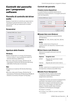 Page 8Controlli del pannello per i programmi software
UR28M  Manuale Operativo8
Controlli del pannello 
per i programmi 
software
Pannello di controllo del driver 
audio
Questo è il pannello di controllo per selezionare le 
impostazioni generali del dr iver audio. Fare clic 
sulle schede in alto per  selezionare la finestra 
desiderata.
Screenshot
Apertura della finestra
Windows
•[Start]   [Pannello di controllo]   [Hardware 
e suoni] o [Suoni, voce e periferiche audio]   
[Yamaha Steinberg USB Driver].
•...