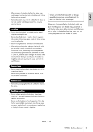 Page 5UR28M  Getting Started5
English
• When removing the electric plug from the device or an 
outlet, always hold the plug itself and not the cord. Pulling 
by the cord can damage it.
• Remove the electric plug from the outlet when the device is  not to be used for extended periods of time, or during 
electrical storms.
• Do not place the device in an unstable position where it  might accidentally fall over.
• Do not place the device in a location where it may come  into contact with corrosive gases or salt...