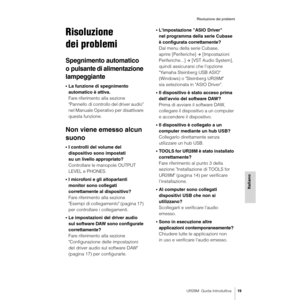 Page 19UR28M  Guida Introduttiva19
Risoluzione dei problemi
Italiano
Risoluzione 
dei problemi
Spegnimento automatico 
o pulsante di alimentazione 
lampeggiante
•La funzione di spegnimento 
automatico è attiva. 
Fare riferimento alla sezione 
"Pannello di controllo del driver audio" 
nel Manuale Operativo per disattivare 
questa funzione.
Non viene emesso alcun 
suono
•I controlli del volume del 
dispositivo sono impostati 
su un livello appropriato?
Controllare le manopole OUTPUT 
LEVEL e PHONES.
•I...