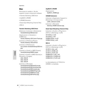 Page 22Appendice
22UR28M  Guida Introduttiva
Italiano
Mac
Rimuovere le cartelle e i file dei 
seguenti cinque componenti software:
•Yamaha Steinberg USB Driver
•dspMixFx UR28M
•UR28M Extension
•Sweet Spot Morphing Channel Strip
•REV-X
Yamaha Steinberg USB Driver
[Sistema] 
Æ [Libreria] Æ [Extensions]
YamahaSteinbergUSBAudio.kext
[Applicazioni] 
Æ [Yamaha] Æ 
[USBDriver]
Yamaha Steinberg USB Control Panel.app
[Libreria] 
Æ [PreferencePanes]
Yamaha Steinberg USB.prefPane
[Libreria] 
Æ [Preferences]...