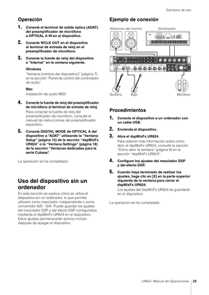 Page 25Ejemplos de uso
UR824  Manual de Operaciones25
Operación
1.
Conecte el terminal de salida óptica (ADAT) 
del preamplificador de micrófono 
a OPTICAL A IN en el dispositivo.
2.Conecte WCLK OUT en el dispositivo 
al terminal de entrada de reloj en el 
preamplificador de micrófono.
3.Conecte la fuente de reloj del dispositivo 
a “Internal” en la ventana siguiente.
Windows
“Ventana (nombre del dispositivo)” (página 7) 
en la sección “Panel de control del controlador 
de audio”.
Mac
Instalación de audio MIDI...