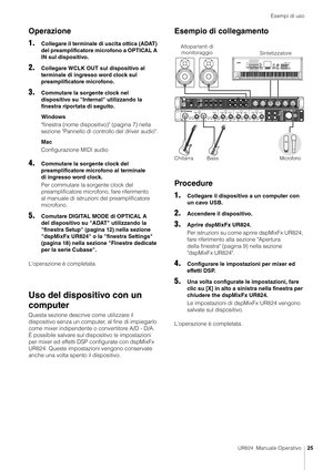 Page 25Esempi di uso
UR824  Manuale Operativo25
Operazione
1.
Collegare il terminale di uscita ottica (ADAT) 
del preamplificatore microfono a OPTICAL A 
IN sul dispositivo.
2.Collegare WCLK OUT sul dispositivo al 
terminale di ingresso word clock sul 
preamplificatore microfono.
3.Commutare la sorgente clock nel 
dispositivo su "Internal" utilizzando la 
finestra riportata di seguito.
Windows
"finestra (nome dispositivo)" (pagina 7) nella 
sezione "Pannello di cont rollo del driver...