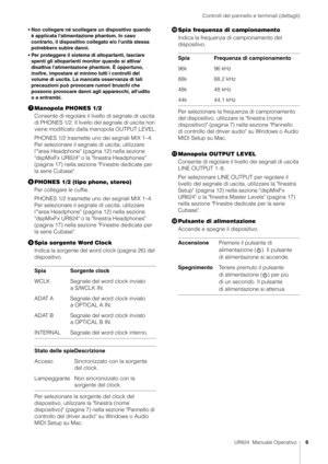 Page 6Controlli del pannello e terminali (dettagli)
UR824  Manuale Operativo6
• Non collegare né scollegare un dispositivo quando 
è applicata l'alimentazione phantom. In caso 
contrario, il dispositivo collegato e/o l'unità stessa 
potrebbero subire danni.
• Per proteggere il sistema di altoparlanti, lasciare  spenti gli altoparlanti mo nitor quando si attiva/
disattiva l'alimentazione phantom. È opportuno, 
inoltre, impostare al minimo tutti i controlli del 
volume di uscita. La mancata...