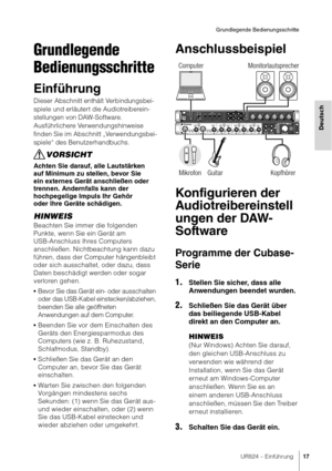 Page 17UR824 – Einführung17
Grundlegende Bedienungsschritte
Deutsch
Grundlegende 
Bedienungsschritte
Einführung
Dieser Abschnitt enthält Verbindungsbei-
spiele und erläutert die Audiotreiberein-
stellungen von DAW-Software.
Ausführlichere Verwendungshinweise 
finden Sie im Abschnitt „Verwendungsbei-
spiele“ des Benutzerhandbuchs.
VORSICHT
Achten Sie darauf, alle Lautstärken 
auf Minimum zu stellen, bevor Sie 
ein externes Gerät anschließen oder 
trennen. Andernfalls kann der 
hochpegelige Impuls Ihr Gehör 
oder...