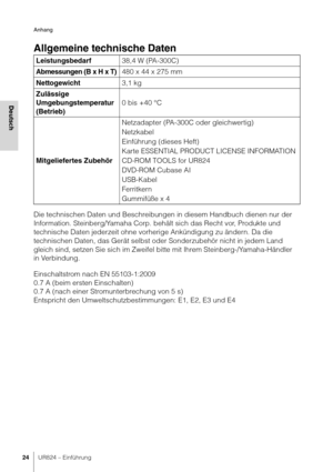 Page 24Anhang
24UR824 – Einführung
Deutsch
Allgemeine technische Daten
Die technischen Daten und Beschreibungen in diesem Handbuch dienen nur der 
Information. Steinberg/Yamaha Corp. behält sich das Recht vor, Produkte und 
technische Daten jederzeit ohne vorherige Ankündigung zu ändern. Da die 
technischen Daten, das Gerät selbst oder Sonderzubehör nicht in jedem Land 
gleich sind, setzen Sie sich im Zweifel bitte mit Ihrem Steinberg-/Yamaha-Händler 
in Verbindung.
Einschaltstrom nach EN 55103-1:2009
0.7 A...