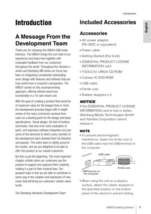 Page 7UR824 Getting Started7
Introduction
English
Introduction
A Message From the 
Development Team
Thank you for choosing the UR824 USB Audio 
Interface. The UR824 brings the sum total of our 
experience and know-how together with 
invaluable feedback from our customers 
throughout the world. Throughout the Yamaha n-
series and Steinberg MR series our focus has 
been on integrating consistently outstanding 
sonic design with features and software that are 
truly useful from a musician’s perspective. The...