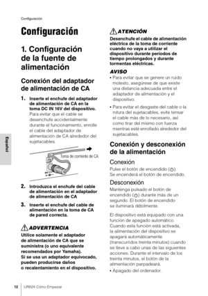 Page 12Configuración
12UR824 Cómo Empezar
Español
Configuración
1. Configuración 
de la fuente de 
alimentación
Conexión del adaptador 
de alimentación de CA
1.Inserte el enchufe del adaptador 
de alimentación de CA en la 
toma DC IN 16V del dispositivo.
Para evitar que el cable se 
desenchufe accidentalmente 
durante el funcionamiento, enrolle 
el cable del adaptador de 
alimentación de CA alrededor del 
sujetacables.
2.Introduzca el enchufe del cable 
de alimentación en el adaptador 
de alimentación de CA...