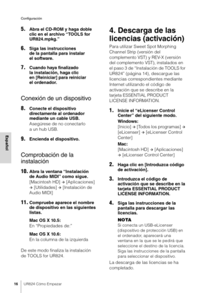 Page 16Configuración
16UR824 Cómo Empezar
Español
5.Abra el CD-ROM y haga doble 
clic en el archivo “TOOLS for 
UR824.mpkg.”
6.Siga las instrucciones 
de la pantalla para instalar 
el software.
7.Cuando haya finalizado 
la instalación, haga clic 
en [Reiniciar] para reiniciar 
el ordenador.
Conexión de un dispositivo
8.Conecte el dispositivo 
directamente al ordenador 
mediante un cable USB.
Asegúrese de no conectarlo 
aunhub USB.
9.Encienda el dispositivo.
Comprobación de la 
instalación
10.Abra la ventana...