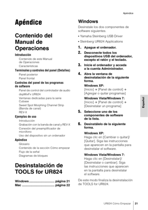 Page 21UR824 Cómo Empezar21
Apéndice
Español
Apéndice
Contenido del 
Manual de 
Operaciones
Introducción
Contenido de este Manual 
de Operaciones
Características
Terminales y controles del panel (Detalles)
Panel posterior
Panel frontal
Controles del panel de los programas 
de software
Panel de control del controlador de audio
dspMixFx UR824
Ventanas dedicadas para la serie 
Cubase
Sweet Spot Morphing Channel Strip 
(Banda de canal)
REV-X
Ejemplos de uso
Introducción
Grabación con la banda de canal y REV-X...