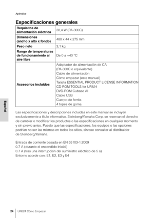Page 24Apéndice
24UR824 Cómo Empezar
Español
Especificaciones generales
Las especificaciones y descripciones incluidas en este manual se incluyen 
exclusivamente a título informativo. Steinberg/Yamaha Corp. se reservan el derecho 
de cambiar o modificar los productos o las especificaciones en cualquier momento 
y sin previo aviso. Puesto que las especificaciones, los equipos o las opciones 
podrían no ser las mismas en todos los sitios, sírvase consultar al distribuidor 
de Steinberg/Yamaha.
Entrada de...