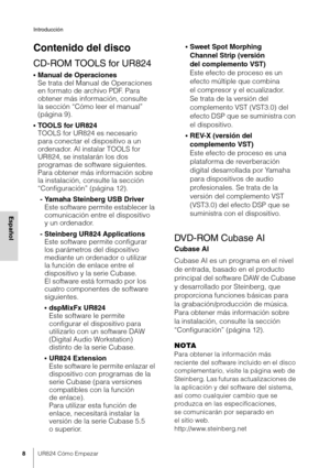 Page 8Introducción
8UR824 Cómo Empezar
Español
Contenido del disco
CD-ROM TOOLS for UR824
•Manual de Operaciones
Se trata del Manual de Operaciones 
en formato de archivo PDF. Para 
obtener más información, consulte 
la sección “Cómo leer el manual” 
(página 9).
•TOOLS for UR824
TOOLS for UR824 es necesario 
para conectar el dispositivo a un 
ordenador. Al instalar TOOLS for 
UR824, se instalarán los dos 
programas de software siguientes. 
Para obtener más información sobre 
la instalación, consulte la sección...