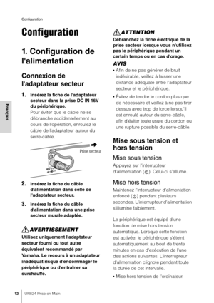 Page 12Configuration
12UR824 Prise en Main
Français
Configuration
1. Configuration de 
l'alimentation
Connexion de 
l'adaptateur secteur
1.Insérez la fiche de l'adaptateur 
secteur dans la prise DC IN 16V 
du périphérique.
Pour éviter que le câble ne se 
débranche accidentellement au 
cours de l'opération, enroulez le 
câble de l'adaptateur autour du 
serre-câble.
2.Insérez la fiche du câble 
d'alimentation dans celle de 
l'adaptateur secteur.
3.Insérez la fiche du câble...